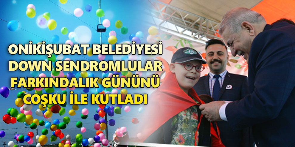 Onikişubat Belediyesi Down sendromlular farkındalık gününü coşku ile kutladı