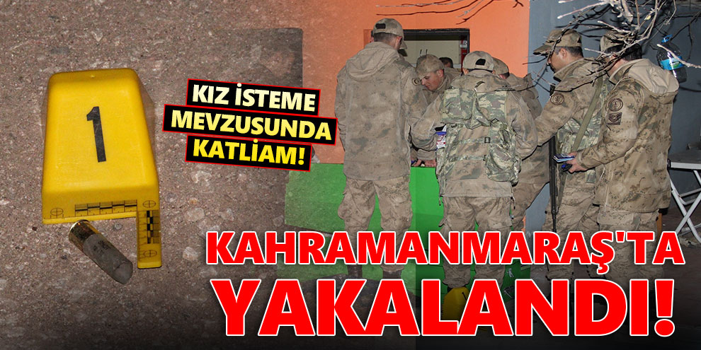 Kız isteme mevzusunda katliam! Kahramanmaraş'ta yakalandı!