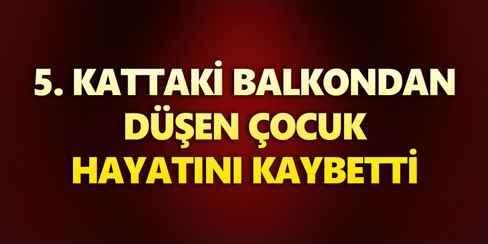 5. kattaki balkondan düşen çocuk hayatını kaybetti