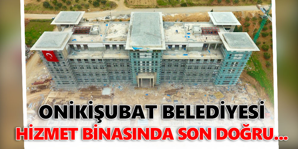 Onikişubat Belediyesi hizmet binasında son doğru...