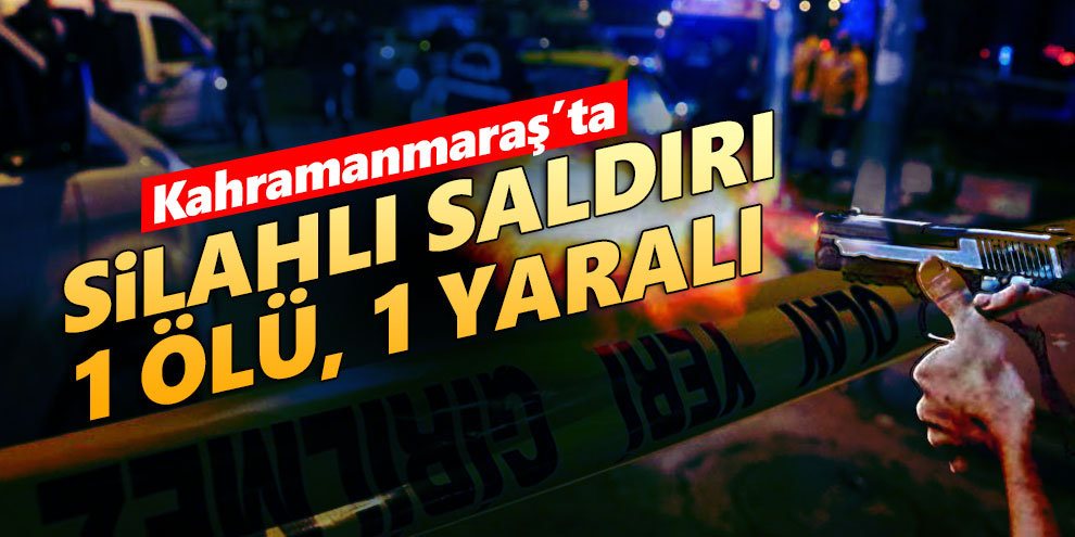Kahramanmaraş’ta silahlı saldırı: 1 ölü, 1 yaralı
