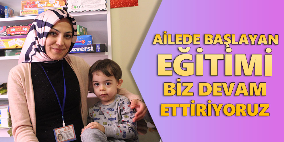 Ailede başlayan eğitimi biz devam ettiriyoruz