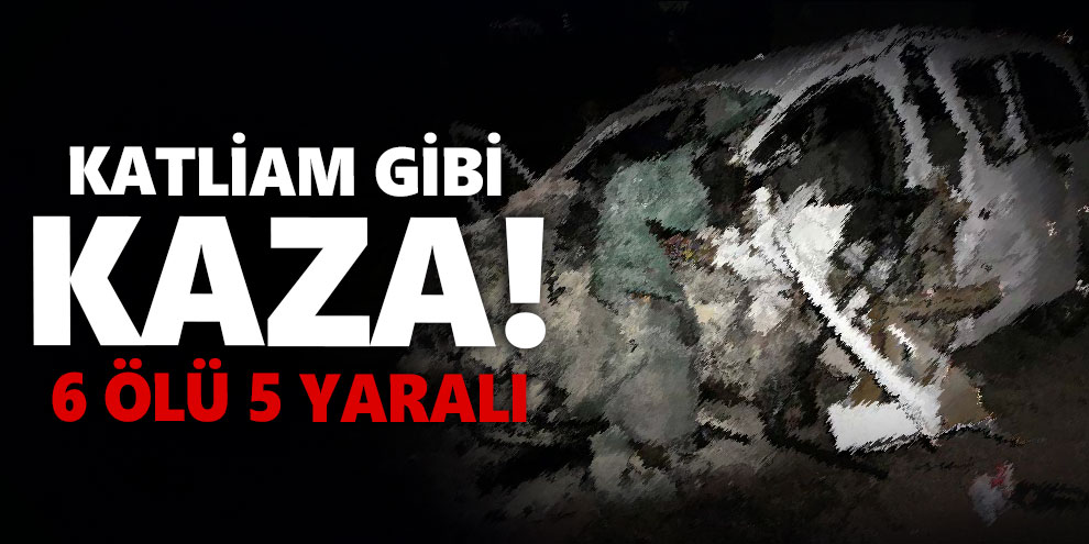 Katliam gibi kaza! 6 ölü 5 yaralı