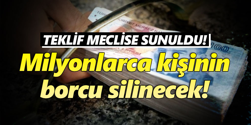 Teklif meclise sunuldu! Milyonlarca kişinin borcu silinecek!