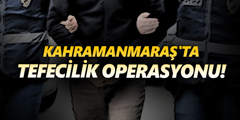 Kahramanmaraş'ta tefecilik operasyonu!
