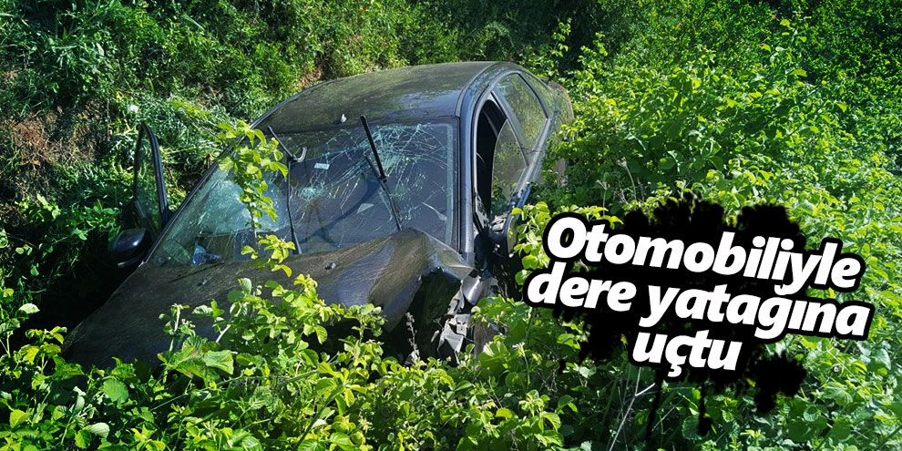 Otomobiliyle dere yatağına uçtu