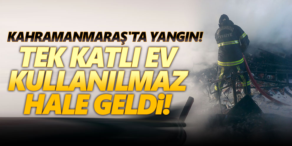 Kahramanmaraş'ta yangın! Tek katlı ev kullanılmaz hale geldi!