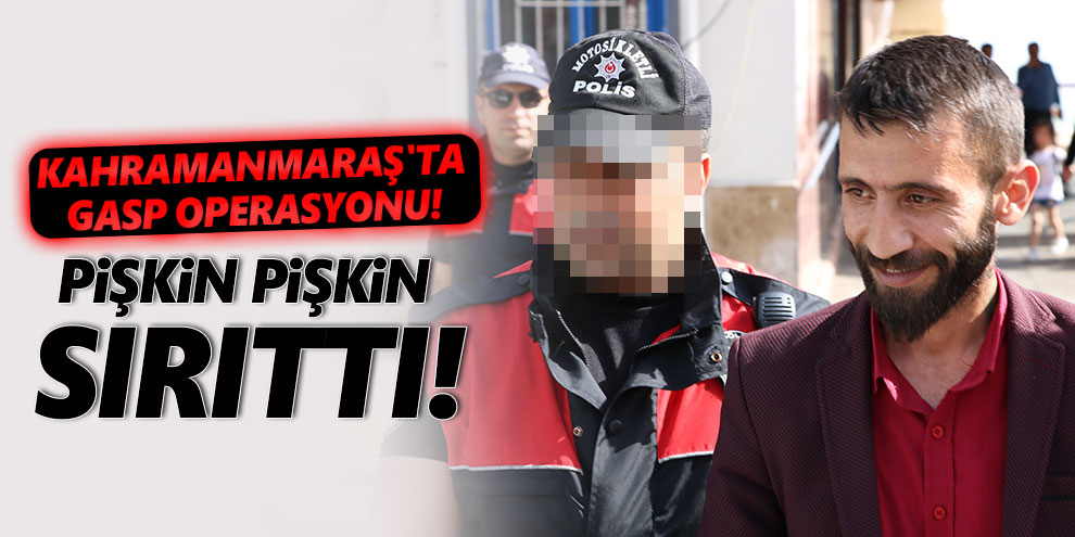 Kahramanmaraş'ta gasp operasyonu! Pişkin pişkin sırıttı!