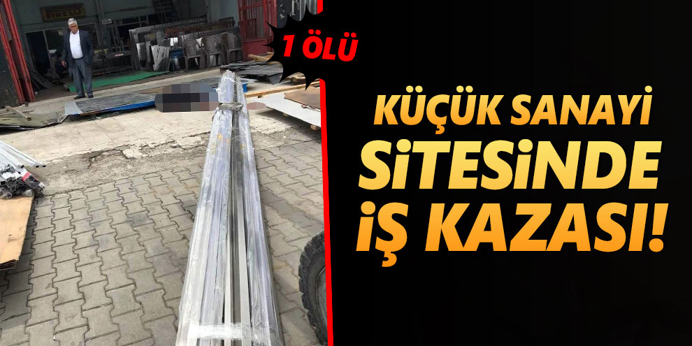 Küçük Sanayi sitesinde iş kazası! 1 ölü