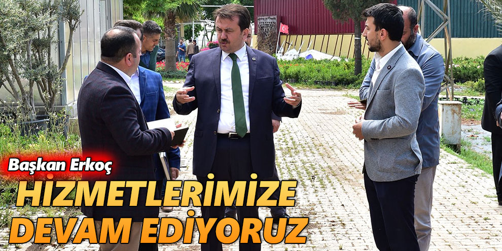 Başkan Erkoç: “Hizmetlerimize devam ediyoruz”