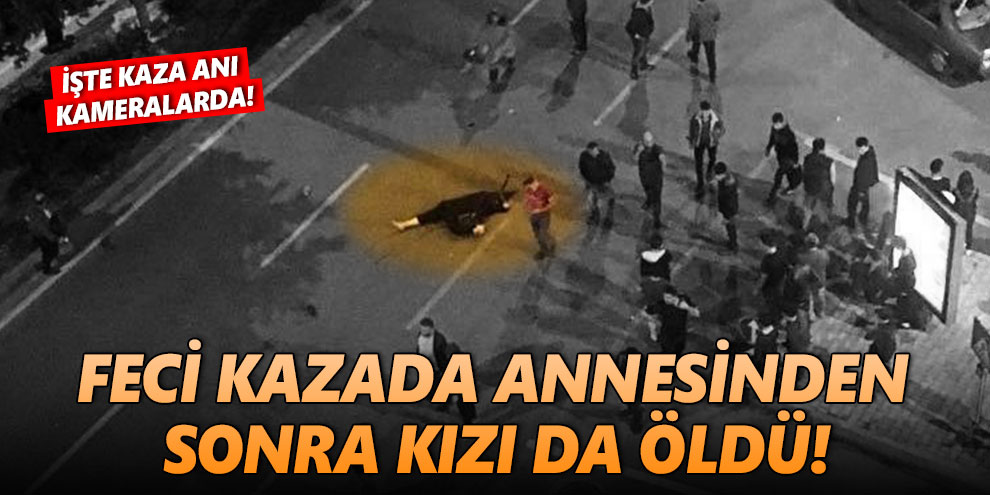 Feci kazada annesinden sonra kızı da öldü!