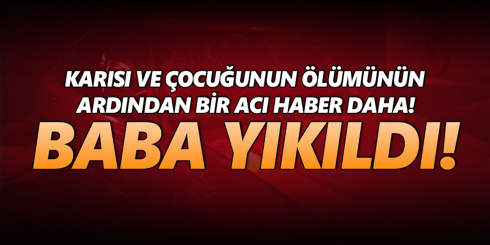 Karısı ve çocuğununu ölümünün ardından bir acı haber daha!