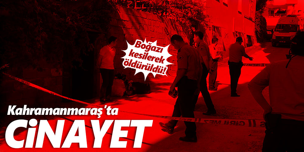 Kahramanmaraş'ta cinayet! Boğazı kesilerek öldürüldü!