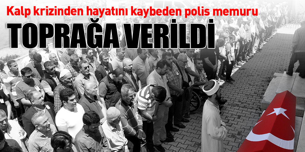 Kalp krizinden hayatını kaybeden polis memuru toprağa verildi