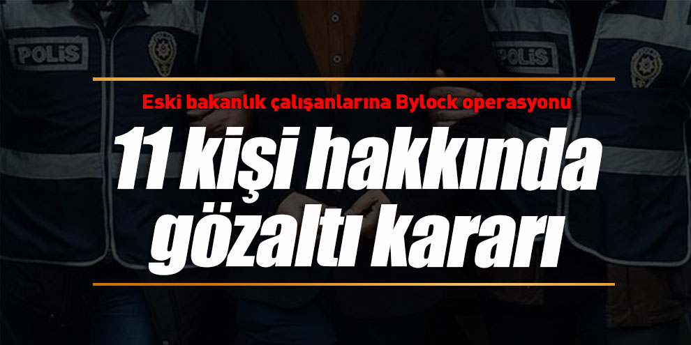 Eski bakanlık çalışanlarına Bylock operasyonu: 11 kişi hakkında gözaltı kararı