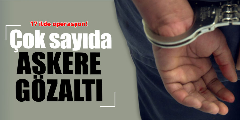 17 ilde operasyon! Çok sayıda askere gözaltı