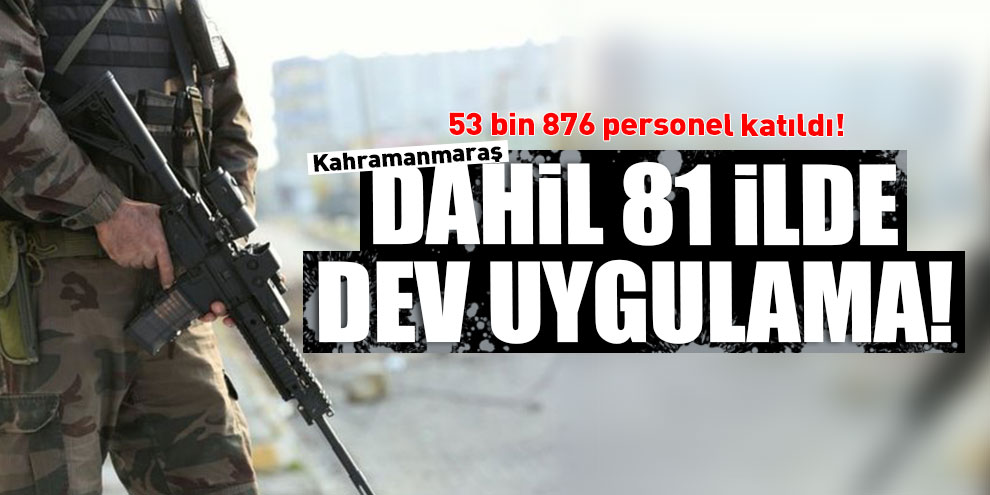 Kahramanmaraş'ta dahil 81 ilde dev uygulama!