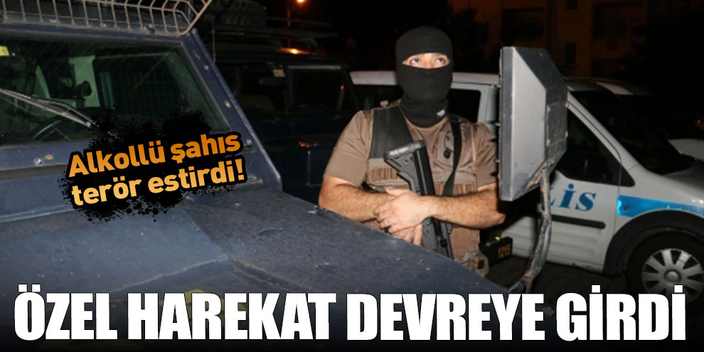 Alkollü şahıs terör estirdi! Özel harekat devreye girdi
