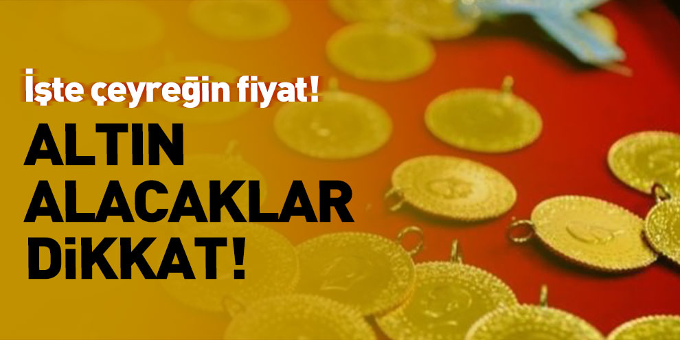 Altın alacaklar dikkat! İşte çeyreğin fiyatı
