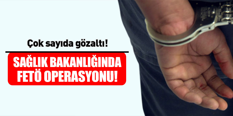 Sağlık Bakanlığında FETÖ operasyonu! Çok sayıda gözaltı!