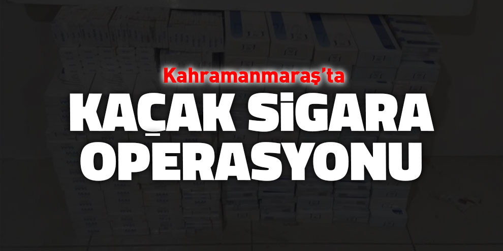 Kahramanmaraş’ta kaçak sigara operasyonu