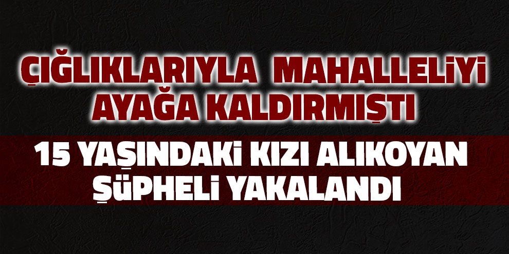 15 yaşındaki kızı alıkoyan şüpheli yakalandı