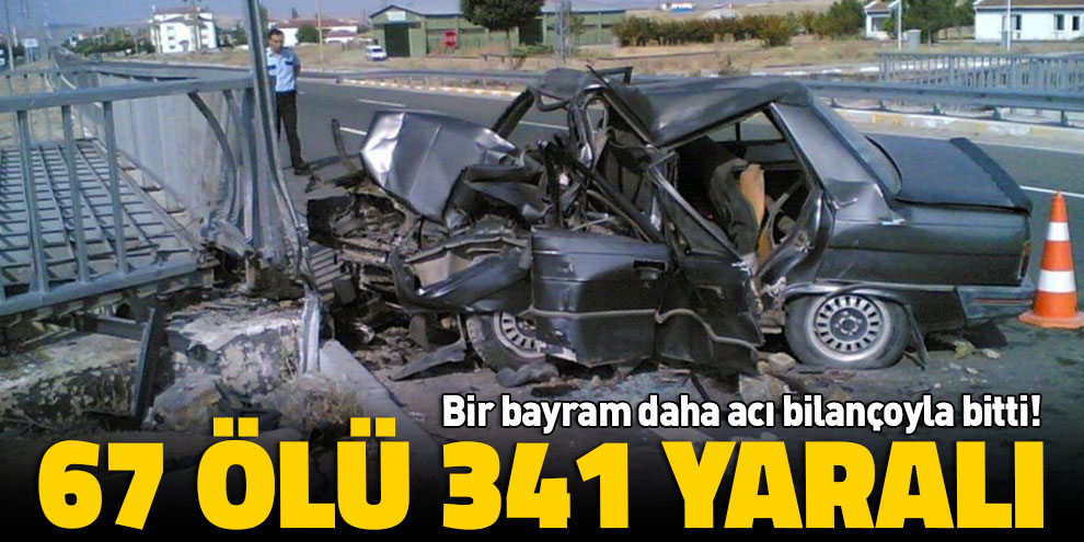 Bir bayram daha acı bilançoyla bitti! 67 ölü 341 yaralı