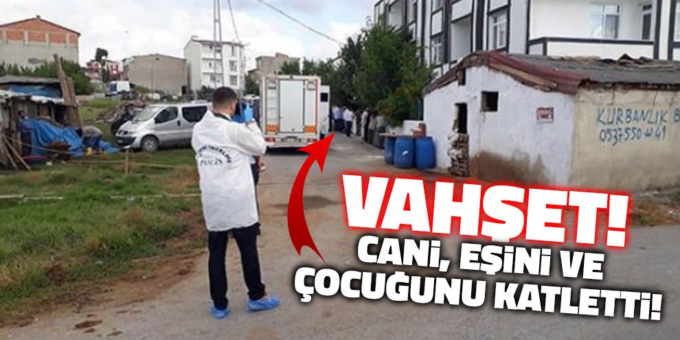 Vahşet! Cani, eşini ve çocuğunu katletti!