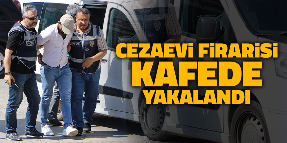 Cezaevi firarisi kafede yakalandı