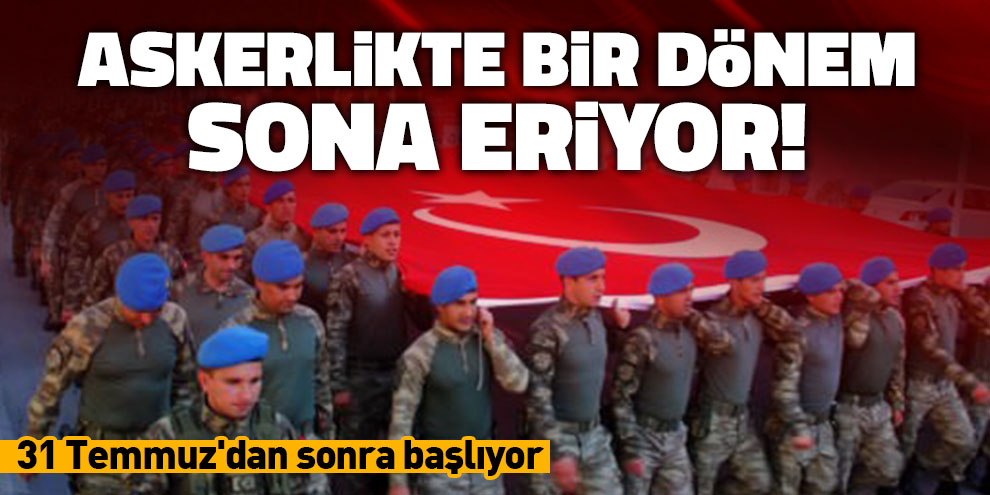 Askerlikte bir dönem sona eriyor! 31 Temmuz'dan sonra başlıyor