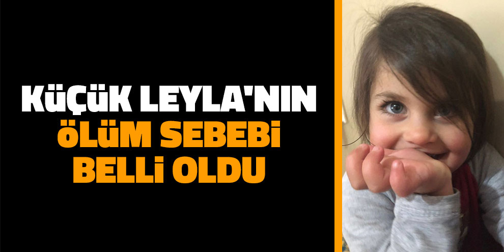 Küçük Leyla'nın ölüm sebebi belli oldu