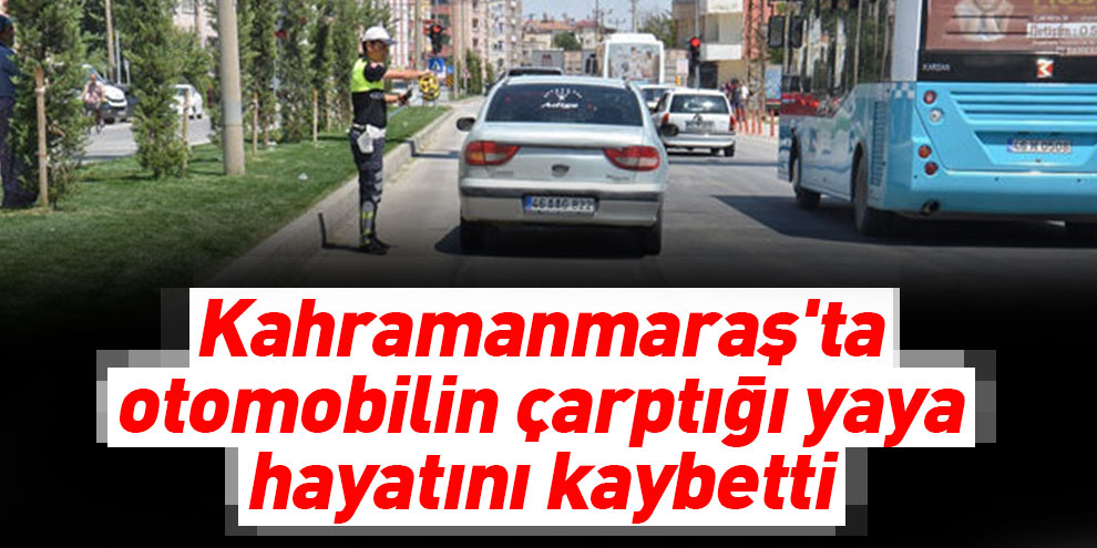 Kahramanmaraş'ta otomobilin çarptığı yaya hayatını kaybetti