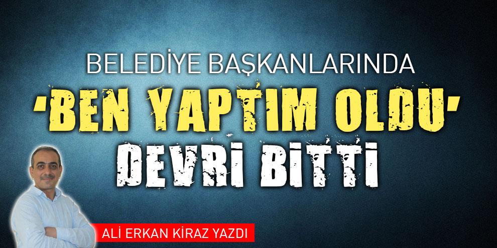 Belediye başkanlarında ‘Ben yaptım oldu’ devri bitti