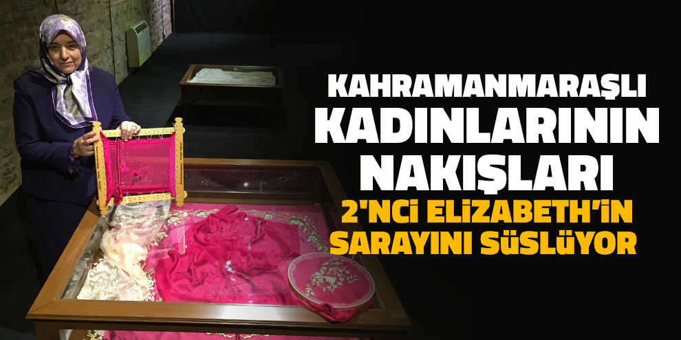 Kahramanmaraşlı kadınlarının nakışları 2'nci Elizabeth’in sarayını süslüyor