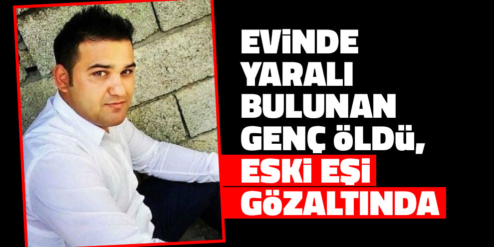 Evinde yaralı bulunan genç öldü, eski eşi gözaltında