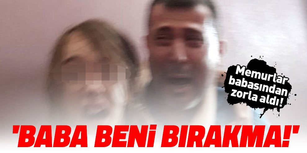Memurlar babasından zorla aldı! 'Baba beni bırakma!'