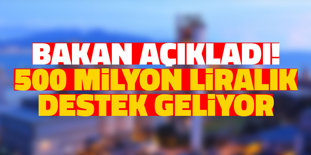 Bakan açıkladı! 500 milyon liralık destek geliyor