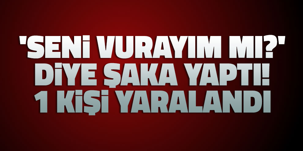 'Seni vurayım mı?' diye şaka yaptı! 1 kişi yaralandı