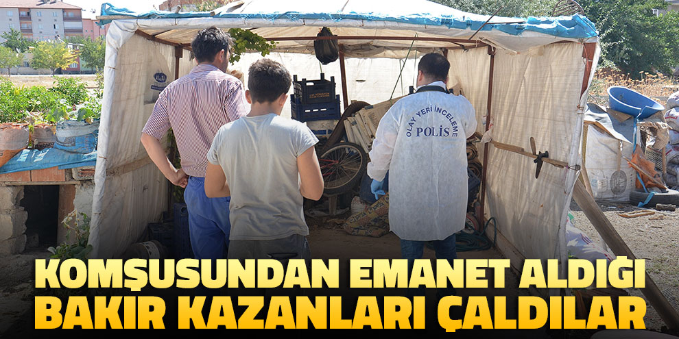 Komşusundan emanet aldığı bakır kazanları çaldılar
