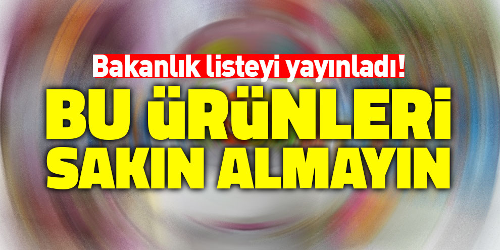 Bakanlık listeyi yayınladı! Bu ürünleri sakın almayın