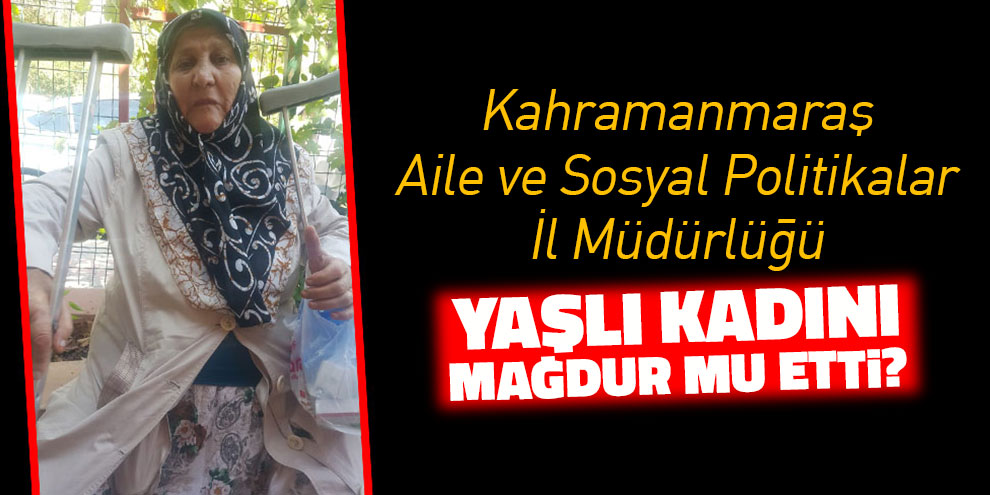 Kahramanmaraş Aile ve Sosyal Politikalar İl Müdürlüğü yaşlı kadını mağdur mu etti?