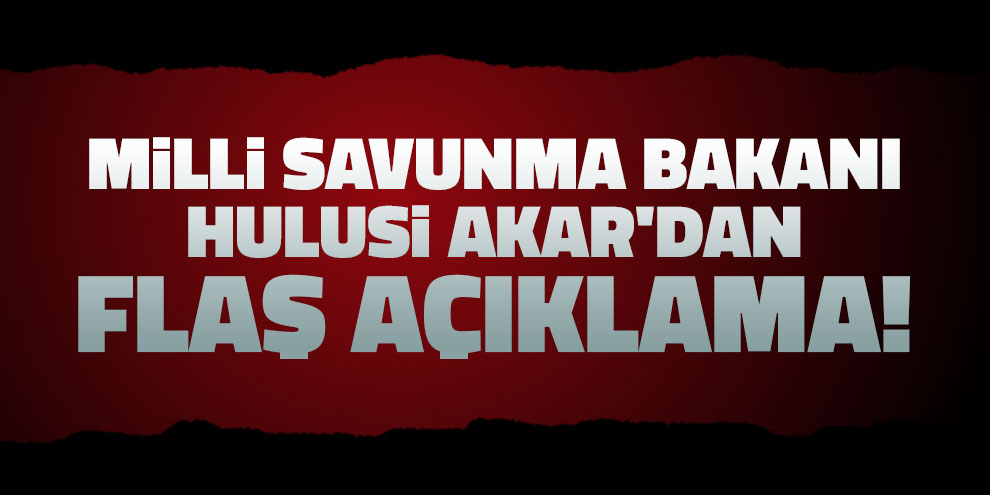 Milli Savunma Bakanı Hulusi Akar'dan flaş açıklama!