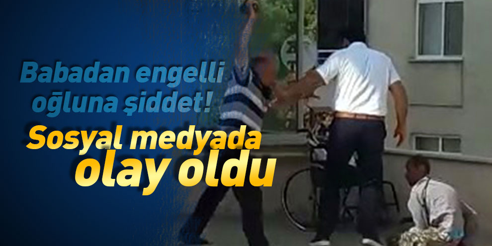 Babadan engelli oğluna şiddet! Sosyal medyada olay oldu