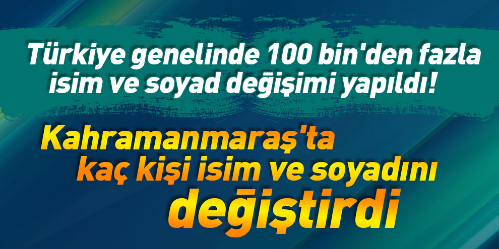 Türkiye genelinde 100 bin'den fazla isim ve soyad değişimi yapıldı! Kahramanmaraş'ta kaç kişi isim ve soyadını değiştirdi