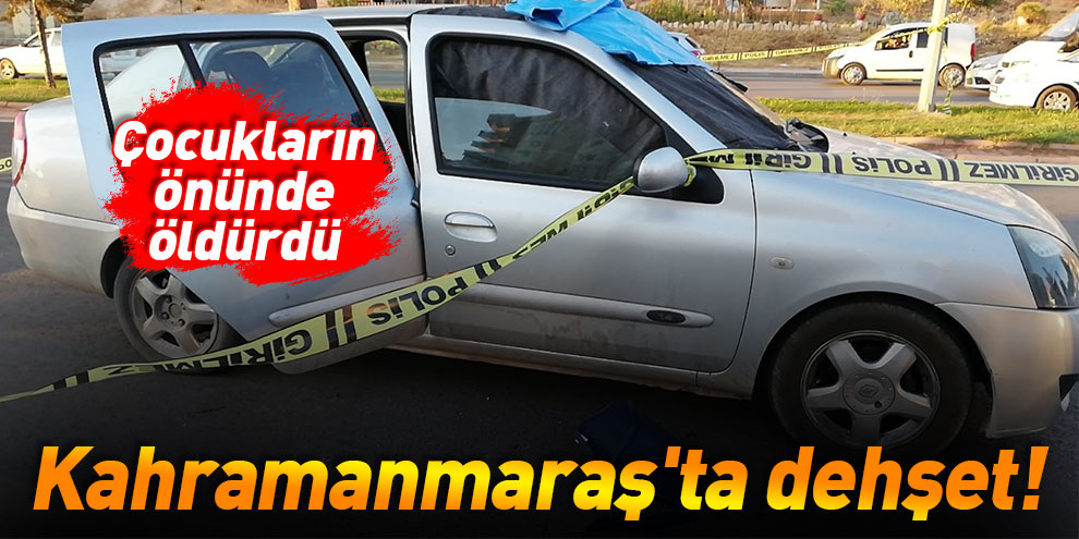 Kahramanmaraş'ta dehşet! Çocukların önünde öldürdü