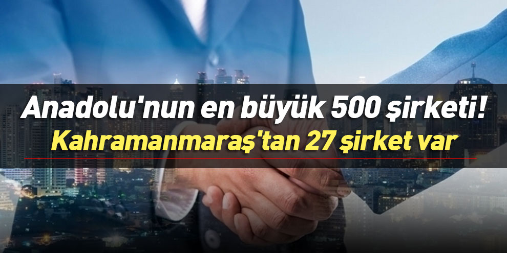 Anadolu'nun en büyük 500 şirketi! Kahramanmaraş'tan 27 şirket var