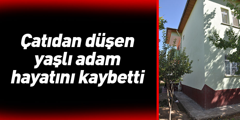 Çatıdan düşen yaşlı adam hayatını kaybetti
