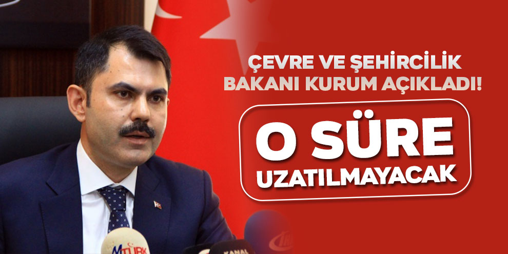 Çevre ve Şehircilik Bakanı Kurum açıkladı! O süre uzatılmayacak