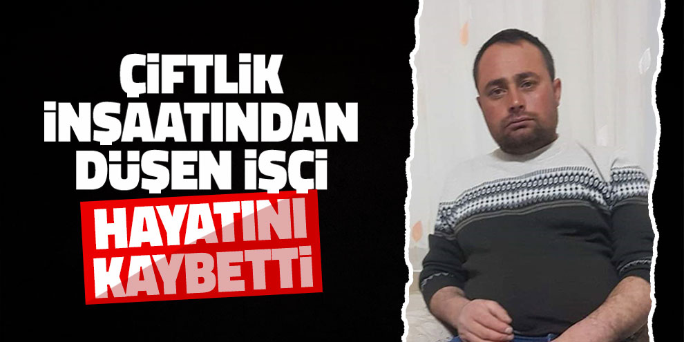 Çiftlik inşaatından düşen işçi hayatını kaybetti
