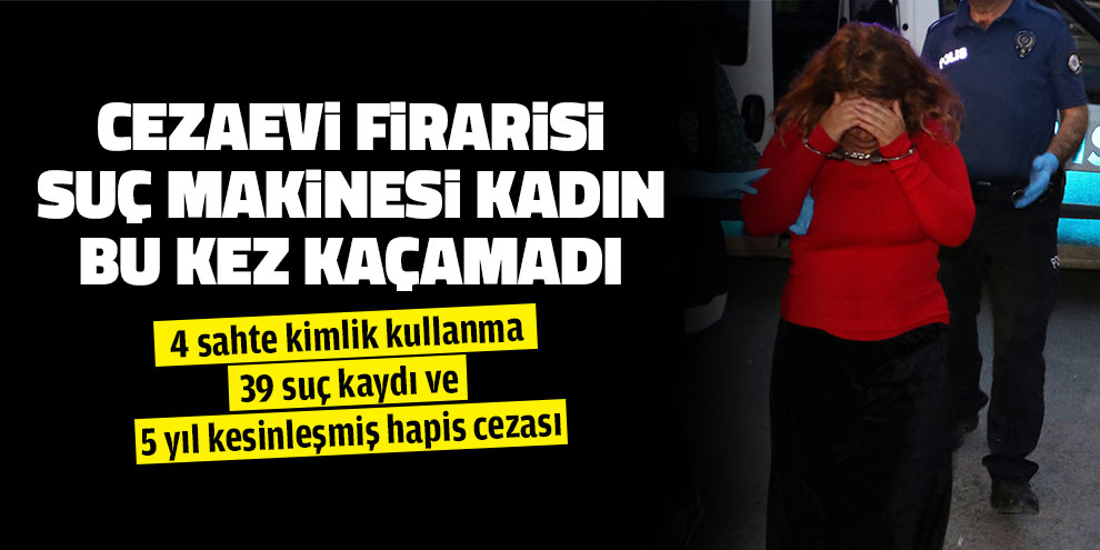 Cezaevi firarisi suç makinesi kadın bu kez kaçamadı